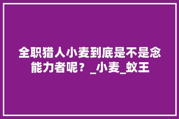 全职猎人小麦到底是不是念能力者呢？_小麦_蚁王