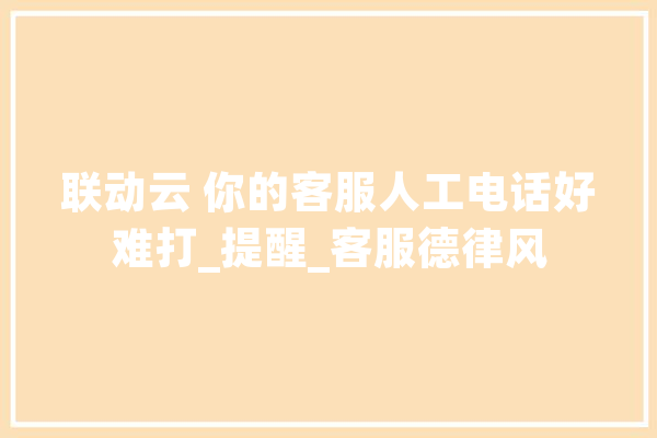联动云 你的客服人工电话好难打_提醒_客服德律风