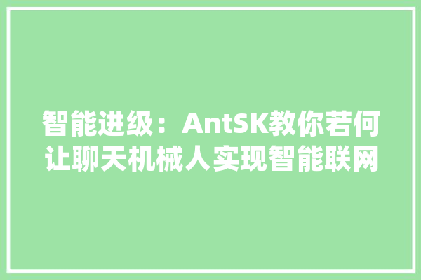 智能进级：AntSK教你若何让聊天机械人实现智能联网操作_年夜众_智能 智能写作