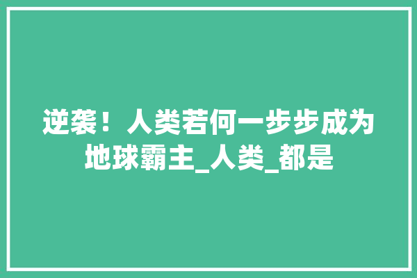 逆袭！人类若何一步步成为地球霸主_人类_都是