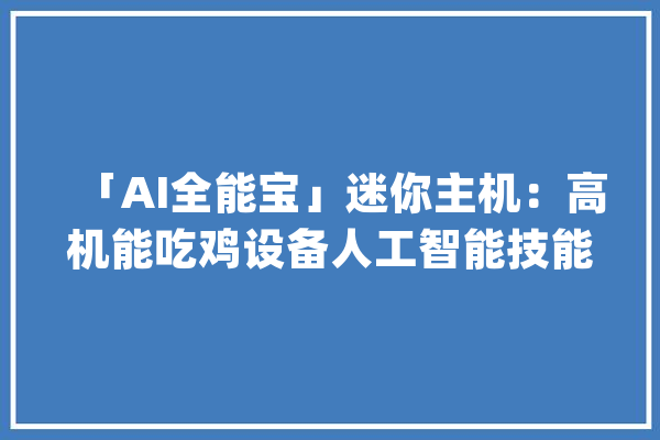 「AI全能宝」迷你主机：高机能吃鸡设备人工智能技能引领未来！_人工智能_宝藏