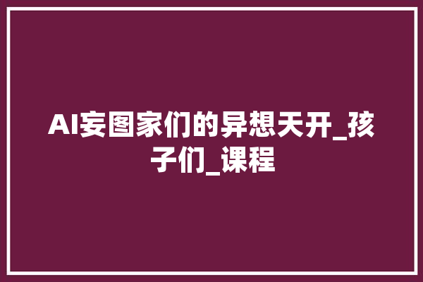 AI妄图家们的异想天开_孩子们_课程 AI简讯