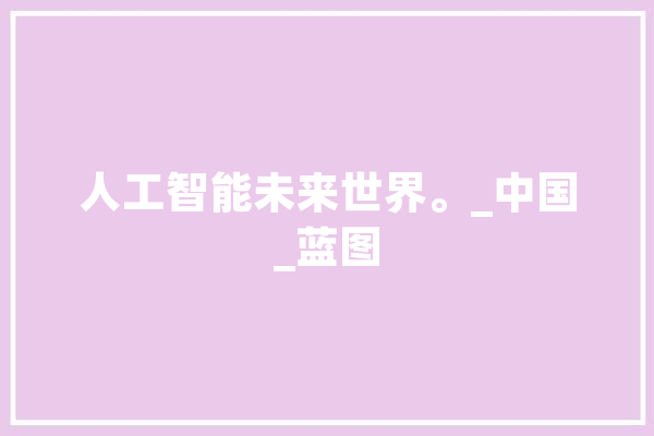 人工智能未来世界。_中国_蓝图 AI简讯