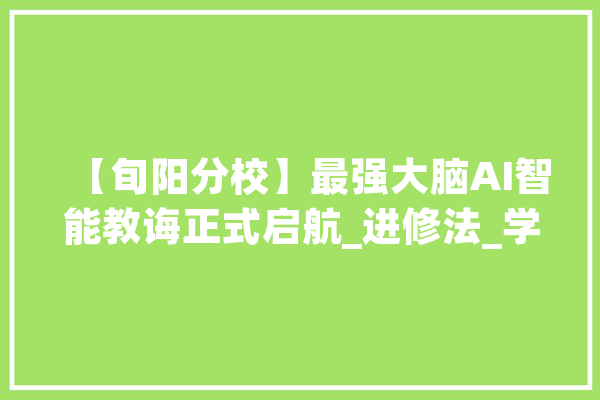 【旬阳分校】最强大脑AI智能教诲正式启航_进修法_学生 绘影字幕