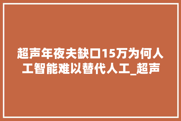 超声年夜夫缺口15万为何人工智能难以替代人工_超声_医学影像