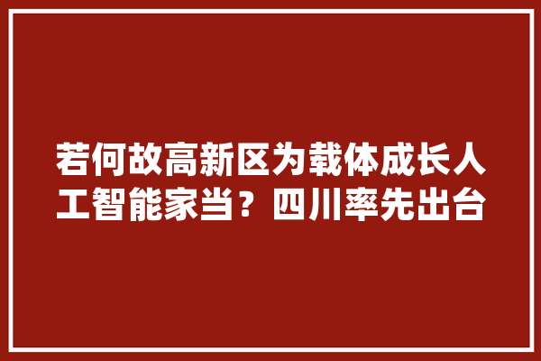 若何故高新区为载体成长人工智能家当？四川率先出台专项行动筹划_人工智能_家当 AI快讯