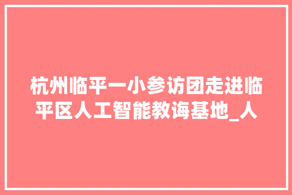 杭州临平一小参访团走进临平区人工智能教诲基地_人工智能_基地 文字写作