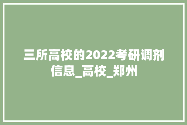 三所高校的2022考研调剂信息_高校_郑州 文字写作