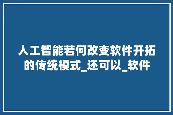 人工智能若何改变软件开拓的传统模式_还可以_软件 绘影字幕