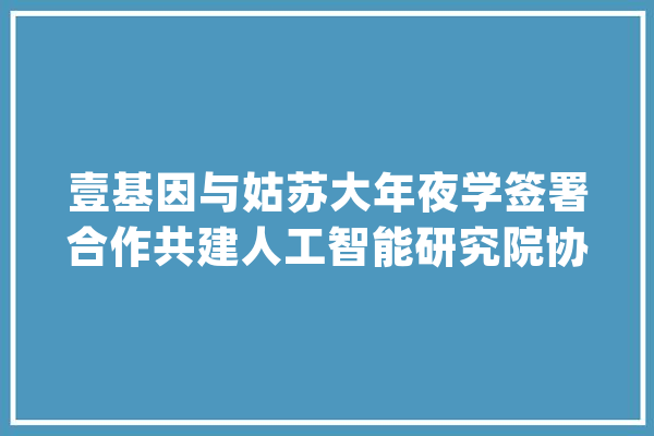 壹基因与姑苏大年夜学签署合作共建人工智能研究院协议_人工智能_姑苏 智能助手