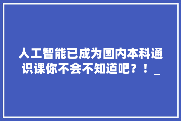 人工智能已成为国内本科通识课你不会不知道吧？！_人工智能_南京年夜学