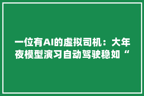 一位有AI的虚拟司机：大年夜模型演习自动驾驶稳如“老司机”_模子_技巧 AI快讯