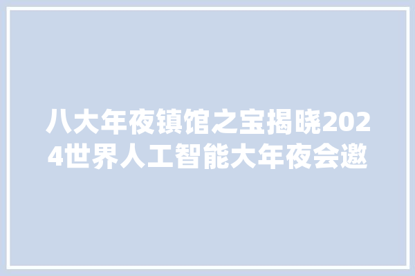 八大年夜镇馆之宝揭晓2024世界人工智能大年夜会邀你来探馆_模子_机械人