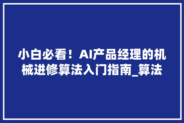 小白必看！AI产品经理的机械进修算法入门指南_算法_是一种 文字写作
