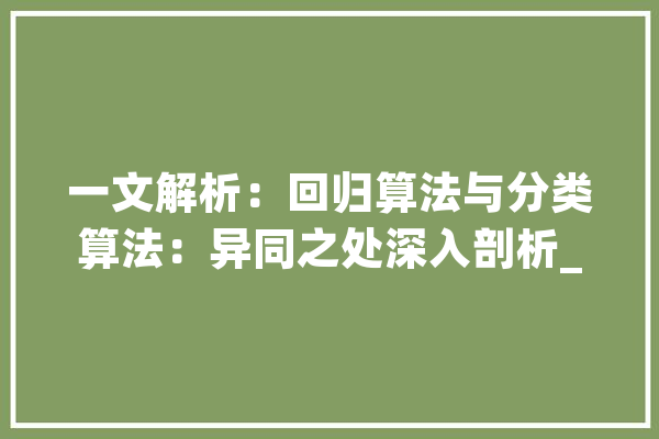 一文解析：回归算法与分类算法：异同之处深入剖析_算法_误差
