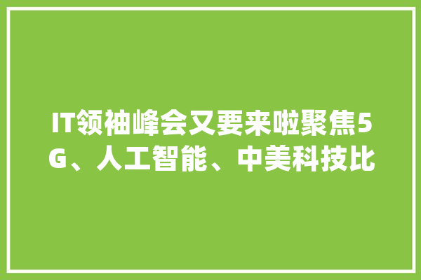 IT领袖峰会又要来啦聚焦5G、人工智能、中美科技比较_峰会_企业