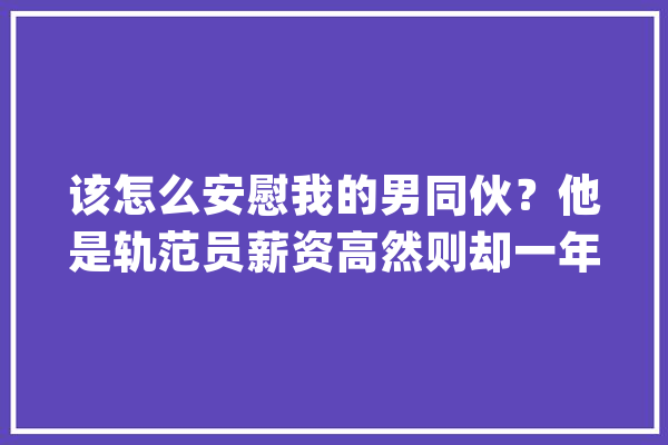 该怎么安慰我的男同伙？他是轨范员薪资高然则却一年被裁3次_职业_本身的