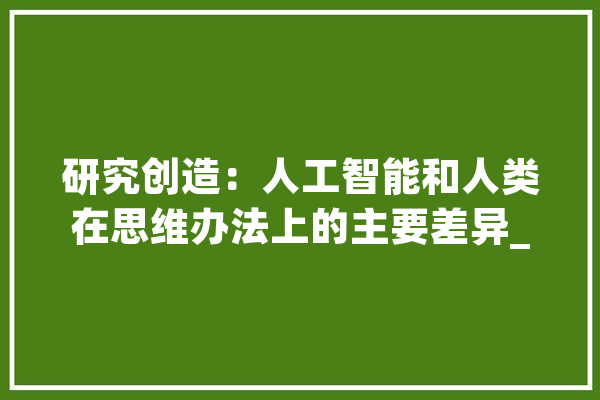 研究创造：人工智能和人类在思维办法上的主要差异_数字_方法 计算机
