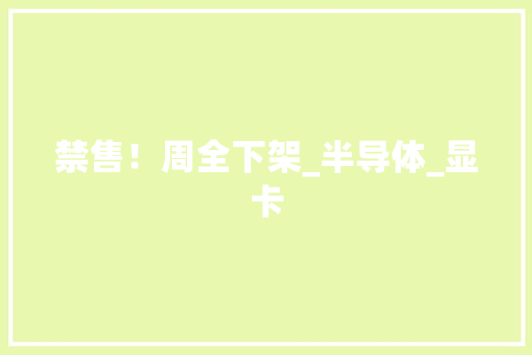 禁售！周全下架_半导体_显卡