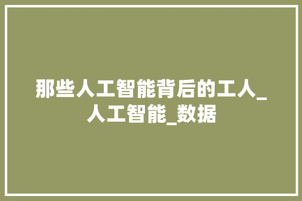 那些人工智能背后的工人_人工智能_数据 科技快讯