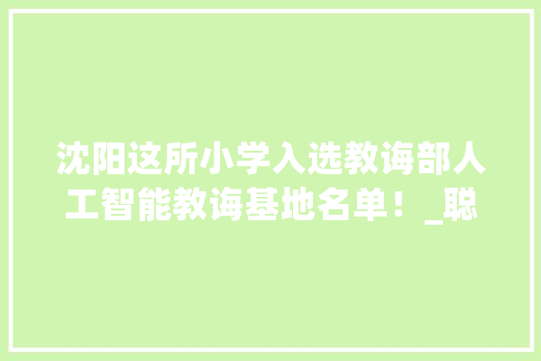 沈阳这所小学入选教诲部人工智能教诲基地名单！_聪明_辽宁省 AI快讯