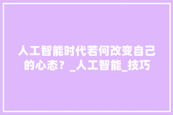 人工智能时代若何改变自己的心态？_人工智能_技巧 AI简讯