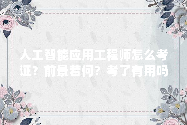 人工智能应用工程师怎么考证？前景若何？考了有用吗？_人工智能_技巧 AI快讯