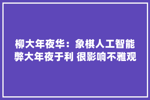 柳大年夜华：象棋人工智能弊大年夜于利 很影响不雅观赏性_象棋_年夜华