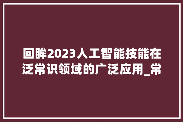 回眸2023人工智能技能在泛常识领域的广泛应用_常识_技巧 AI快讯