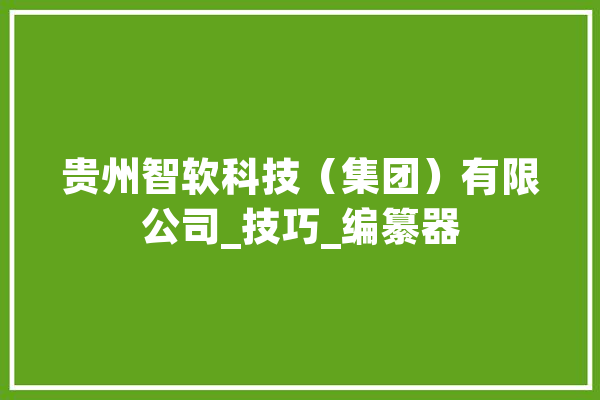 贵州智软科技（集团）有限公司_技巧_编纂器 科技快讯