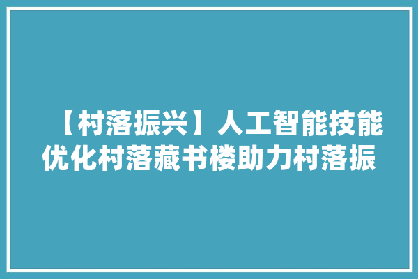【村落振兴】人工智能技能优化村落藏书楼助力村落振兴_村_技巧 智能问答
