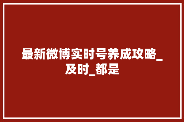 最新微博实时号养成攻略_及时_都是
