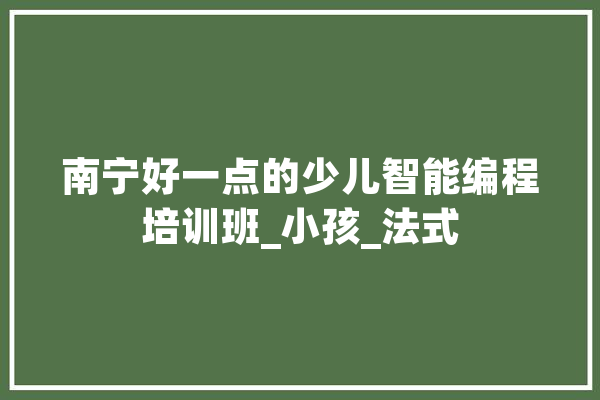 南宁好一点的少儿智能编程培训班_小孩_法式