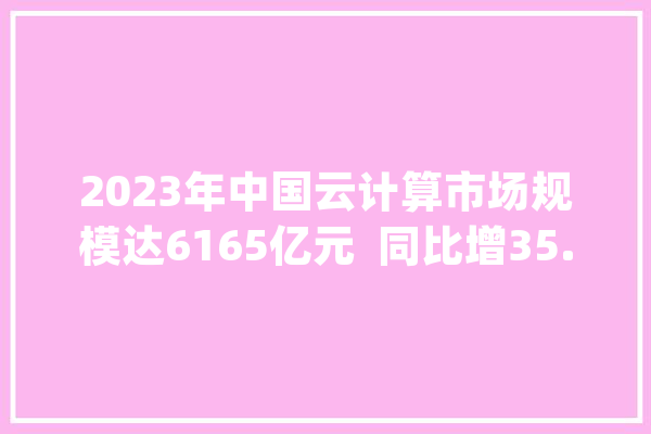 2023年中国云计算市场规模达6165亿元  同比增35.5%_中国_全球 智能助手