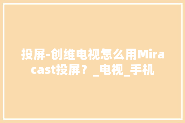 投屏-创维电视怎么用Miracast投屏？_电视_手机