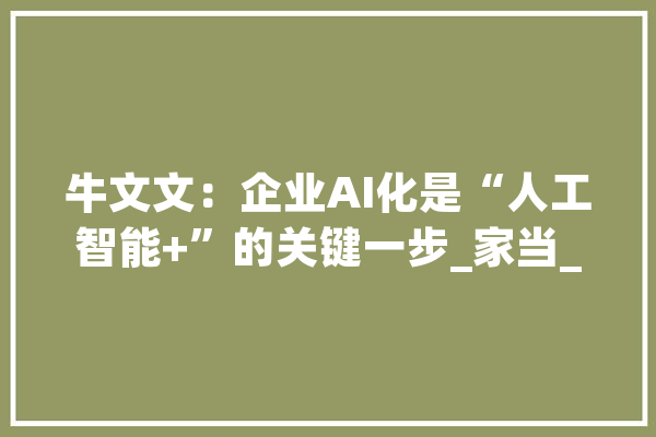 牛文文：企业AI化是“人工智能+”的关键一步_家当_中小企业 计算机