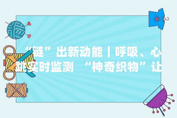 “链”出新动能｜呼吸、心跳实时监测  “神奇织物”让衣服“变身”健康监测好副手_体系_家当
