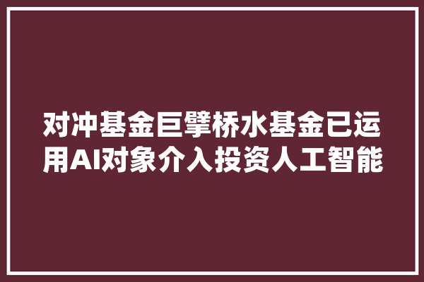 对冲基金巨擘桥水基金已运用AI对象介入投资人工智能成为其主要增配倾向_基金_技巧 计算机