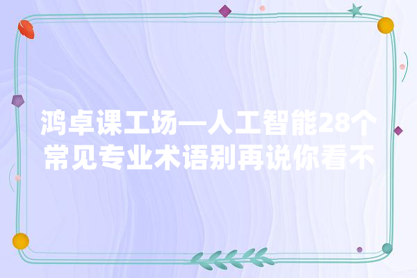 鸿卓课工场—人工智能28个常见专业术语别再说你看不懂AI了_机械_神经收集 文字写作