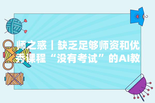 师之惑｜缺乏足够师资和优秀课程“没有考试”的AI教诲怎么教？_人工智能_教师 智能助手