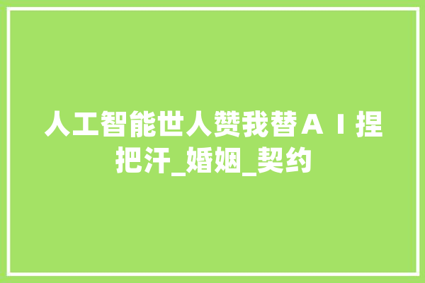 人工智能世人赞我替ＡＩ捏把汗_婚姻_契约