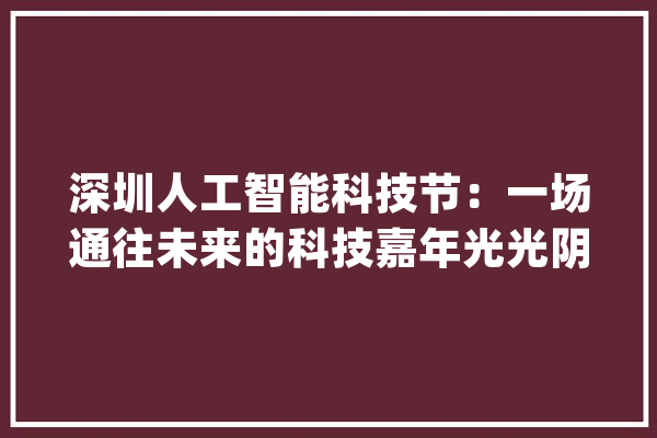 深圳人工智能科技节：一场通往未来的科技嘉年光光阴_人工智能_科技 科技快讯
