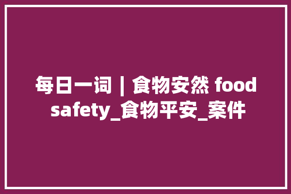 每日一词∣食物安然 food safety_食物平安_案件