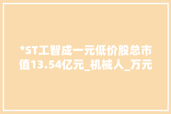 *ST工智成一元低价股总市值13.54亿元_机械人_万元
