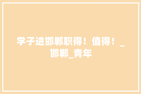 学子进邯郸职得！值得！_邯郸_青年