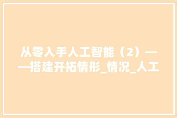 从零入手人工智能（2）——搭建开拓情形_情况_人工智能