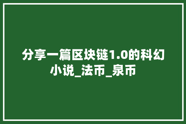 分享一篇区块链1.0的科幻小说_法币_泉币 智能写作