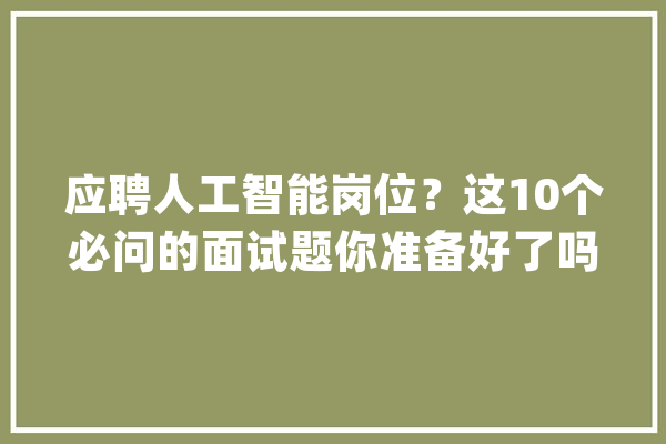 应聘人工智能岗位？这10个必问的面试题你准备好了吗_神经收集_机械 AI快讯