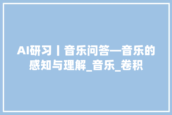 AI研习丨音乐问答—音乐的感知与理解_音乐_卷积 文字写作