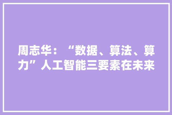 周志华：“数据、算法、算力”人工智能三要素在未来要加上“常识”| CCF-GAIR 2020_数据_机械 科技快讯